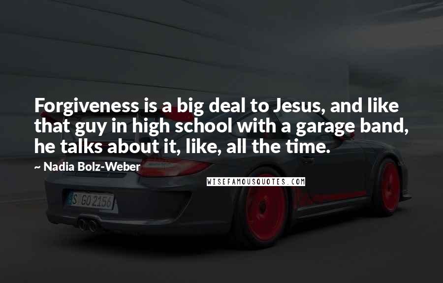 Nadia Bolz-Weber Quotes: Forgiveness is a big deal to Jesus, and like that guy in high school with a garage band, he talks about it, like, all the time.