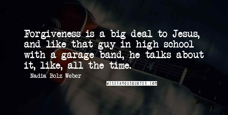 Nadia Bolz-Weber Quotes: Forgiveness is a big deal to Jesus, and like that guy in high school with a garage band, he talks about it, like, all the time.