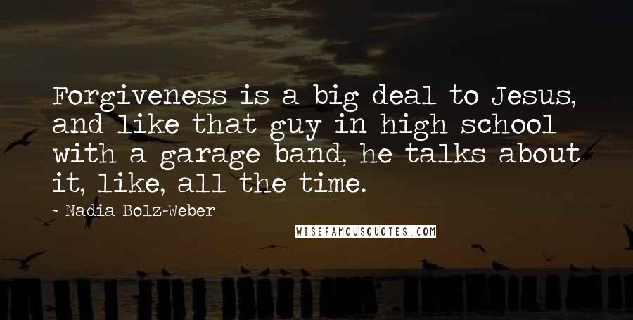 Nadia Bolz-Weber Quotes: Forgiveness is a big deal to Jesus, and like that guy in high school with a garage band, he talks about it, like, all the time.