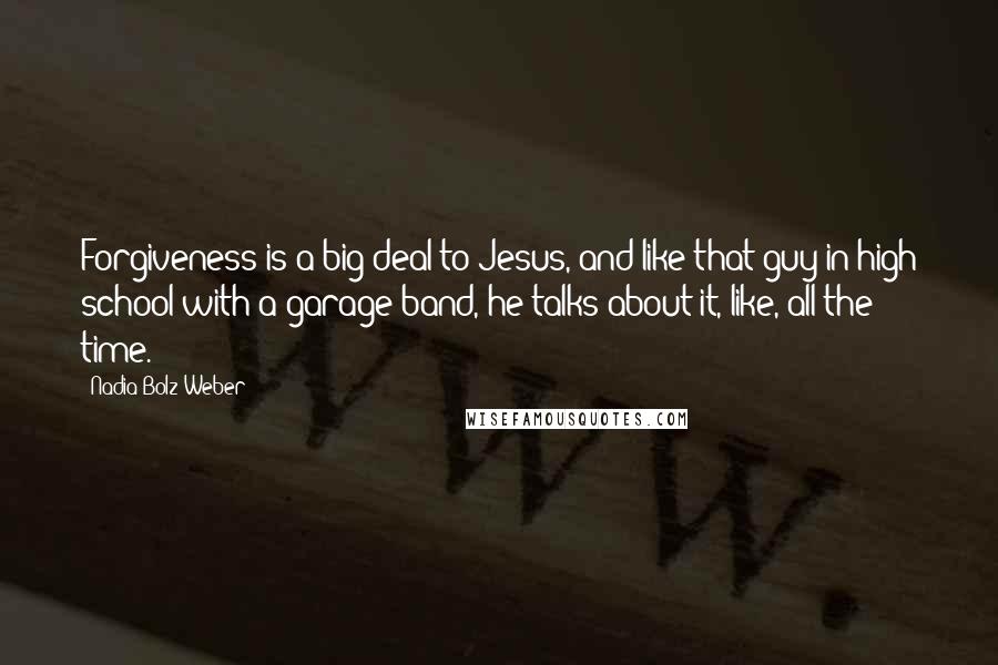 Nadia Bolz-Weber Quotes: Forgiveness is a big deal to Jesus, and like that guy in high school with a garage band, he talks about it, like, all the time.