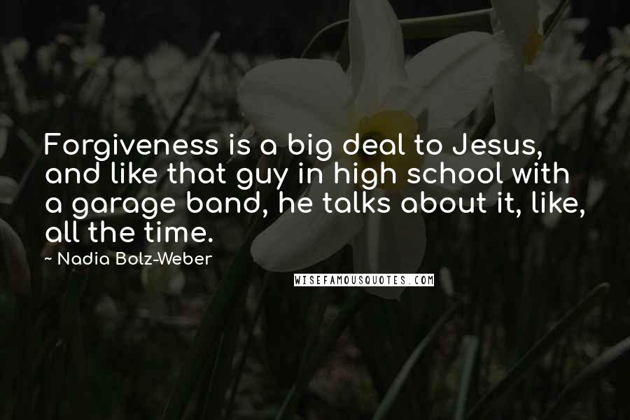 Nadia Bolz-Weber Quotes: Forgiveness is a big deal to Jesus, and like that guy in high school with a garage band, he talks about it, like, all the time.