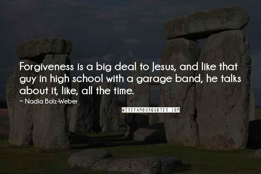 Nadia Bolz-Weber Quotes: Forgiveness is a big deal to Jesus, and like that guy in high school with a garage band, he talks about it, like, all the time.