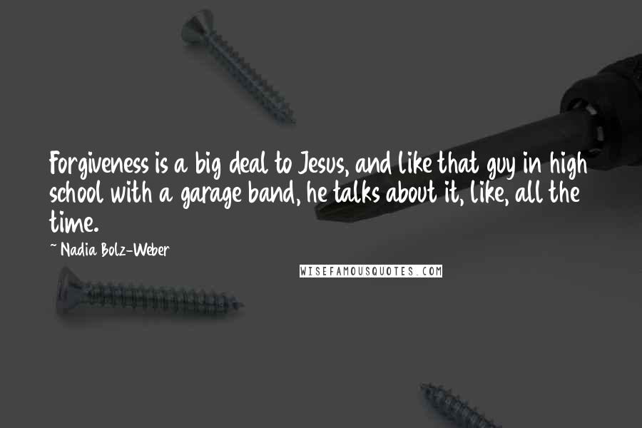 Nadia Bolz-Weber Quotes: Forgiveness is a big deal to Jesus, and like that guy in high school with a garage band, he talks about it, like, all the time.