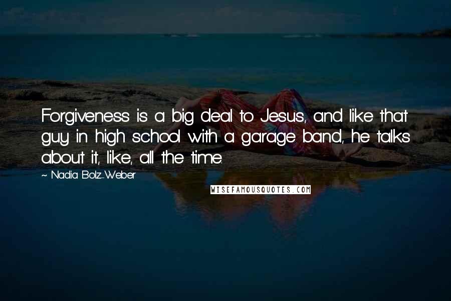 Nadia Bolz-Weber Quotes: Forgiveness is a big deal to Jesus, and like that guy in high school with a garage band, he talks about it, like, all the time.