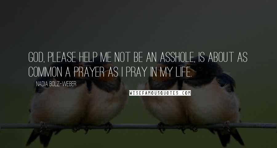 Nadia Bolz-Weber Quotes: God, please help me not be an asshole, is about as common a prayer as I pray in my life.