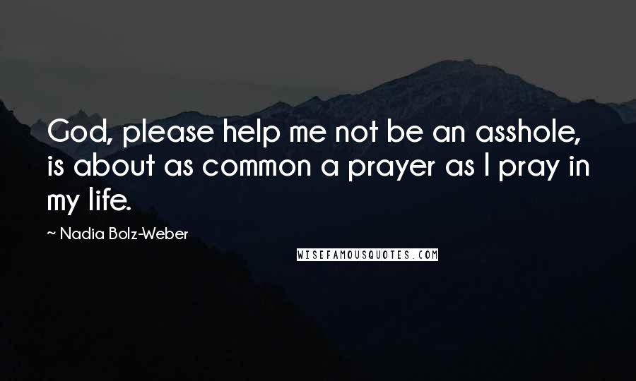 Nadia Bolz-Weber Quotes: God, please help me not be an asshole, is about as common a prayer as I pray in my life.