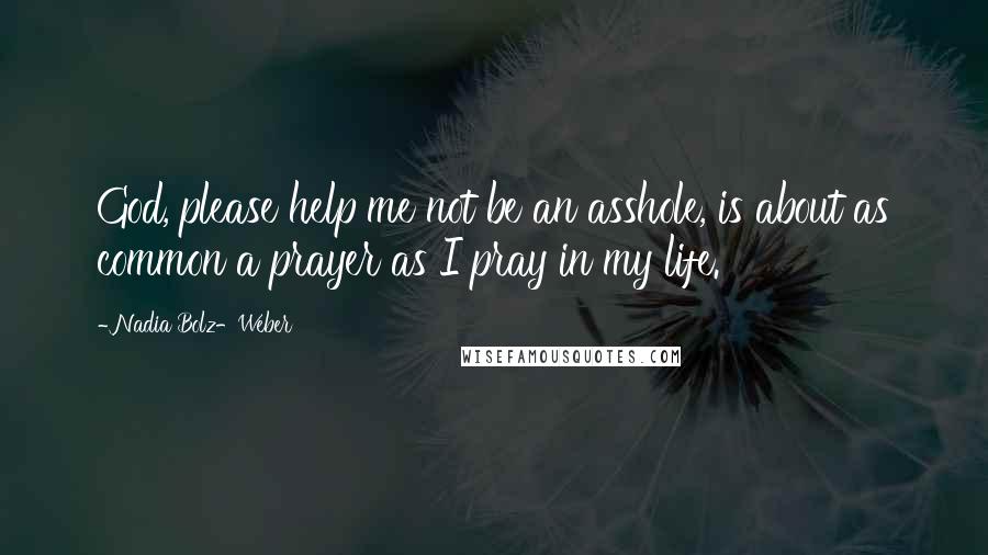 Nadia Bolz-Weber Quotes: God, please help me not be an asshole, is about as common a prayer as I pray in my life.