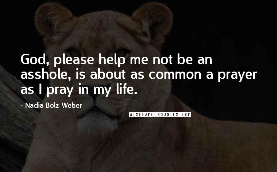 Nadia Bolz-Weber Quotes: God, please help me not be an asshole, is about as common a prayer as I pray in my life.