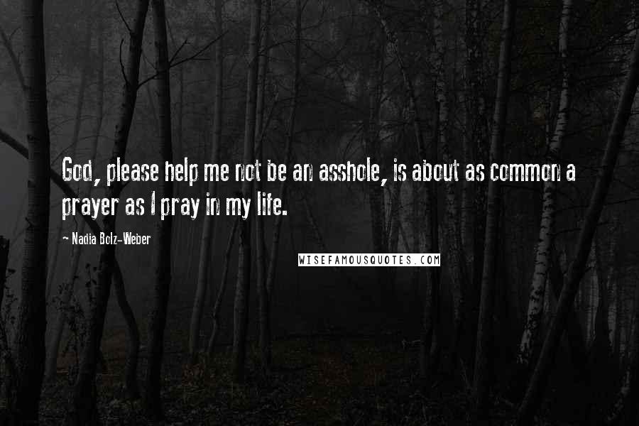 Nadia Bolz-Weber Quotes: God, please help me not be an asshole, is about as common a prayer as I pray in my life.