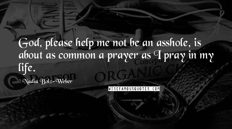 Nadia Bolz-Weber Quotes: God, please help me not be an asshole, is about as common a prayer as I pray in my life.