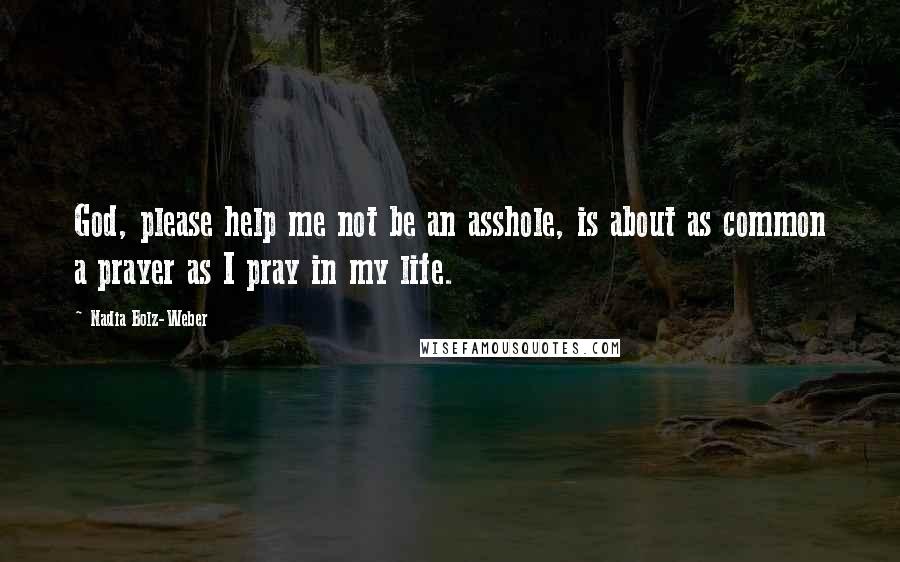 Nadia Bolz-Weber Quotes: God, please help me not be an asshole, is about as common a prayer as I pray in my life.