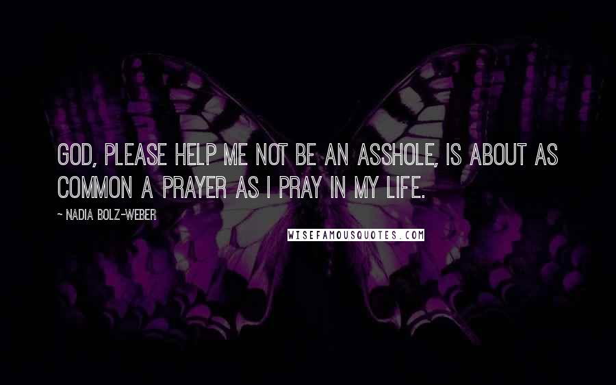 Nadia Bolz-Weber Quotes: God, please help me not be an asshole, is about as common a prayer as I pray in my life.