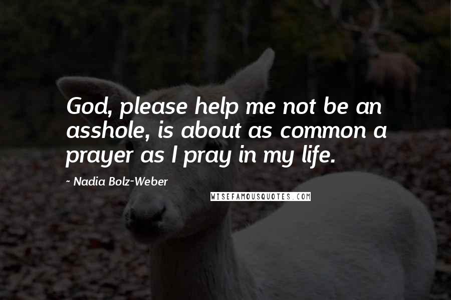 Nadia Bolz-Weber Quotes: God, please help me not be an asshole, is about as common a prayer as I pray in my life.