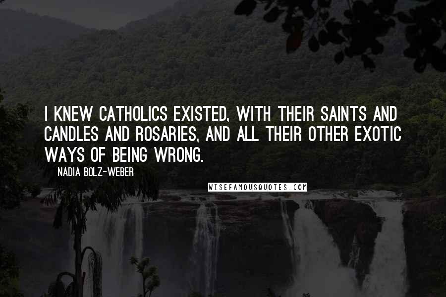 Nadia Bolz-Weber Quotes: I knew Catholics existed, with their saints and candles and rosaries, and all their other exotic ways of being wrong.