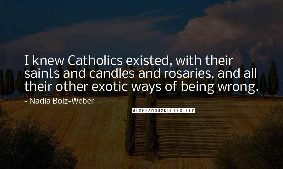 Nadia Bolz-Weber Quotes: I knew Catholics existed, with their saints and candles and rosaries, and all their other exotic ways of being wrong.