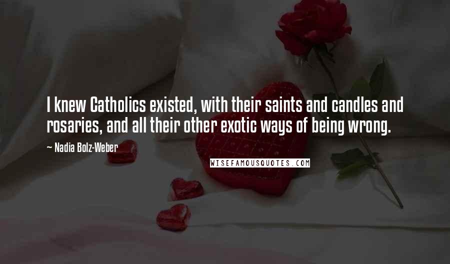 Nadia Bolz-Weber Quotes: I knew Catholics existed, with their saints and candles and rosaries, and all their other exotic ways of being wrong.