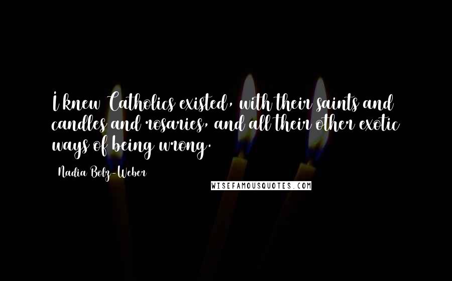Nadia Bolz-Weber Quotes: I knew Catholics existed, with their saints and candles and rosaries, and all their other exotic ways of being wrong.