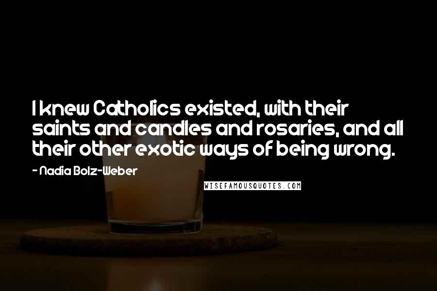 Nadia Bolz-Weber Quotes: I knew Catholics existed, with their saints and candles and rosaries, and all their other exotic ways of being wrong.