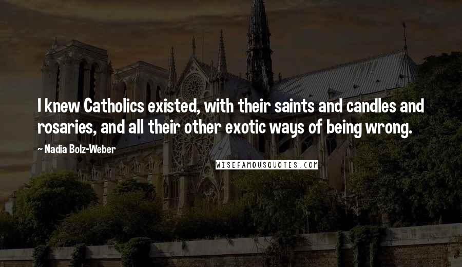 Nadia Bolz-Weber Quotes: I knew Catholics existed, with their saints and candles and rosaries, and all their other exotic ways of being wrong.