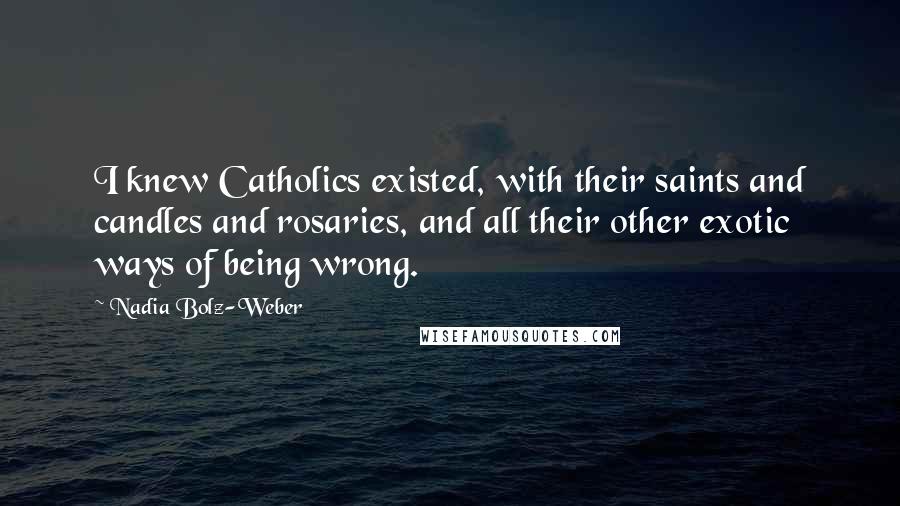Nadia Bolz-Weber Quotes: I knew Catholics existed, with their saints and candles and rosaries, and all their other exotic ways of being wrong.