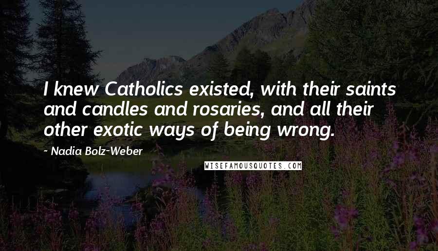 Nadia Bolz-Weber Quotes: I knew Catholics existed, with their saints and candles and rosaries, and all their other exotic ways of being wrong.