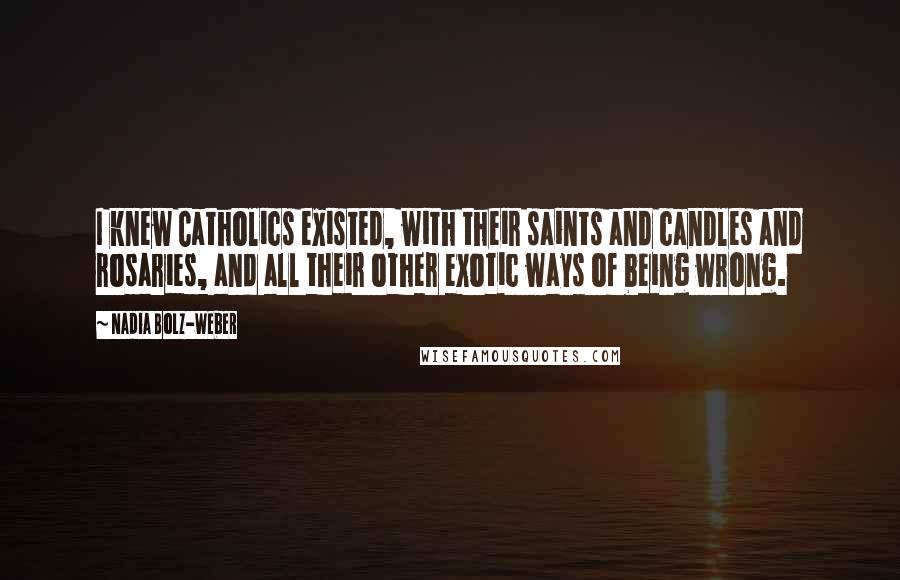 Nadia Bolz-Weber Quotes: I knew Catholics existed, with their saints and candles and rosaries, and all their other exotic ways of being wrong.