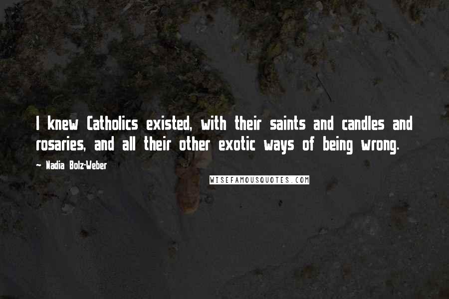 Nadia Bolz-Weber Quotes: I knew Catholics existed, with their saints and candles and rosaries, and all their other exotic ways of being wrong.