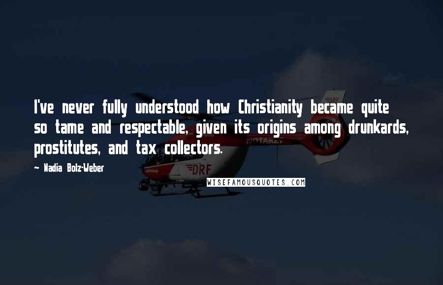 Nadia Bolz-Weber Quotes: I've never fully understood how Christianity became quite so tame and respectable, given its origins among drunkards, prostitutes, and tax collectors.