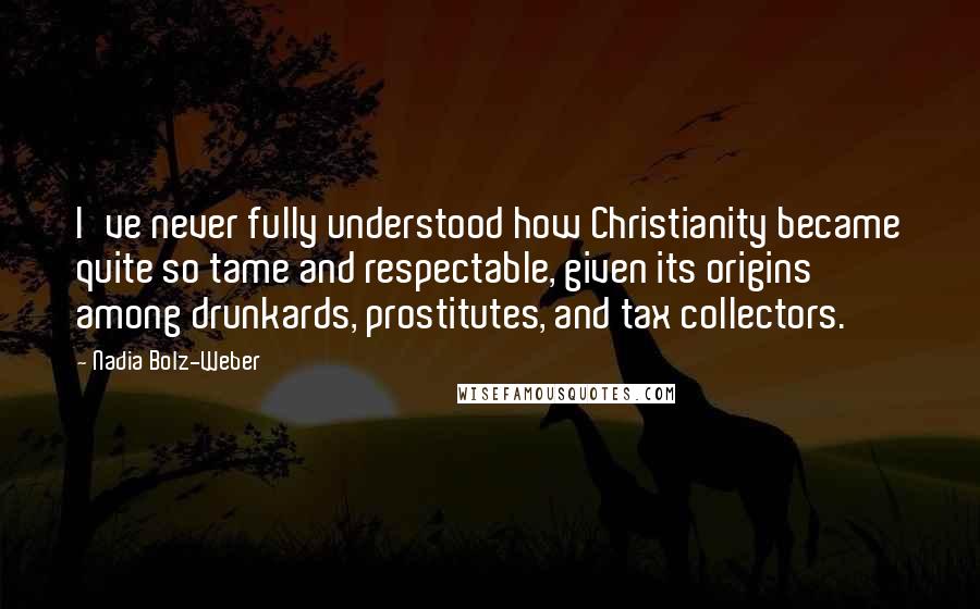 Nadia Bolz-Weber Quotes: I've never fully understood how Christianity became quite so tame and respectable, given its origins among drunkards, prostitutes, and tax collectors.