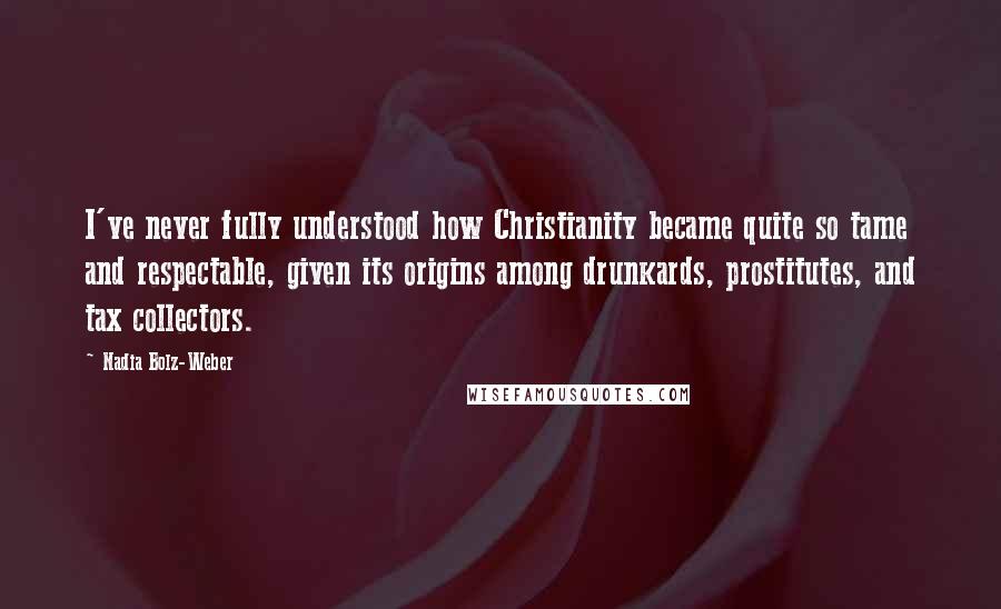 Nadia Bolz-Weber Quotes: I've never fully understood how Christianity became quite so tame and respectable, given its origins among drunkards, prostitutes, and tax collectors.