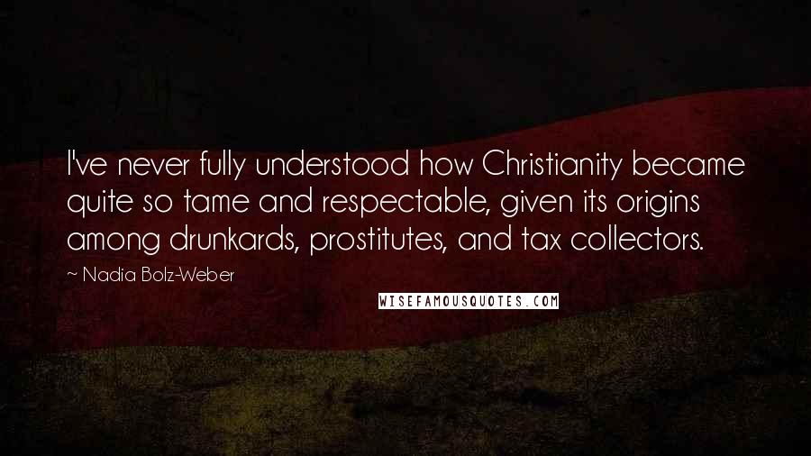 Nadia Bolz-Weber Quotes: I've never fully understood how Christianity became quite so tame and respectable, given its origins among drunkards, prostitutes, and tax collectors.