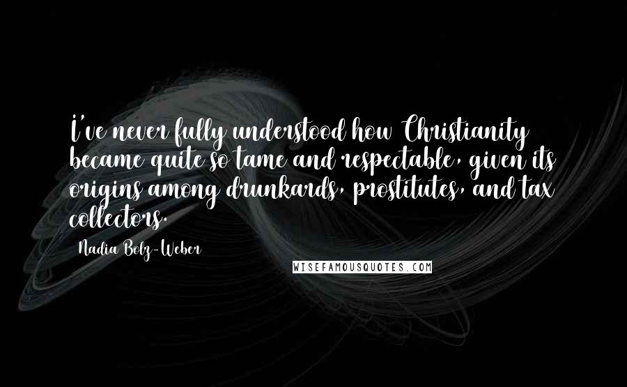 Nadia Bolz-Weber Quotes: I've never fully understood how Christianity became quite so tame and respectable, given its origins among drunkards, prostitutes, and tax collectors.
