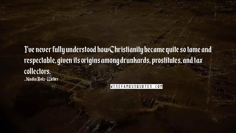 Nadia Bolz-Weber Quotes: I've never fully understood how Christianity became quite so tame and respectable, given its origins among drunkards, prostitutes, and tax collectors.