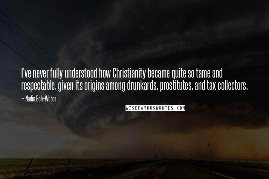 Nadia Bolz-Weber Quotes: I've never fully understood how Christianity became quite so tame and respectable, given its origins among drunkards, prostitutes, and tax collectors.
