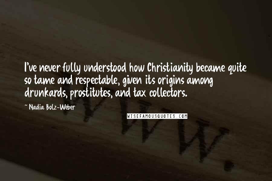 Nadia Bolz-Weber Quotes: I've never fully understood how Christianity became quite so tame and respectable, given its origins among drunkards, prostitutes, and tax collectors.