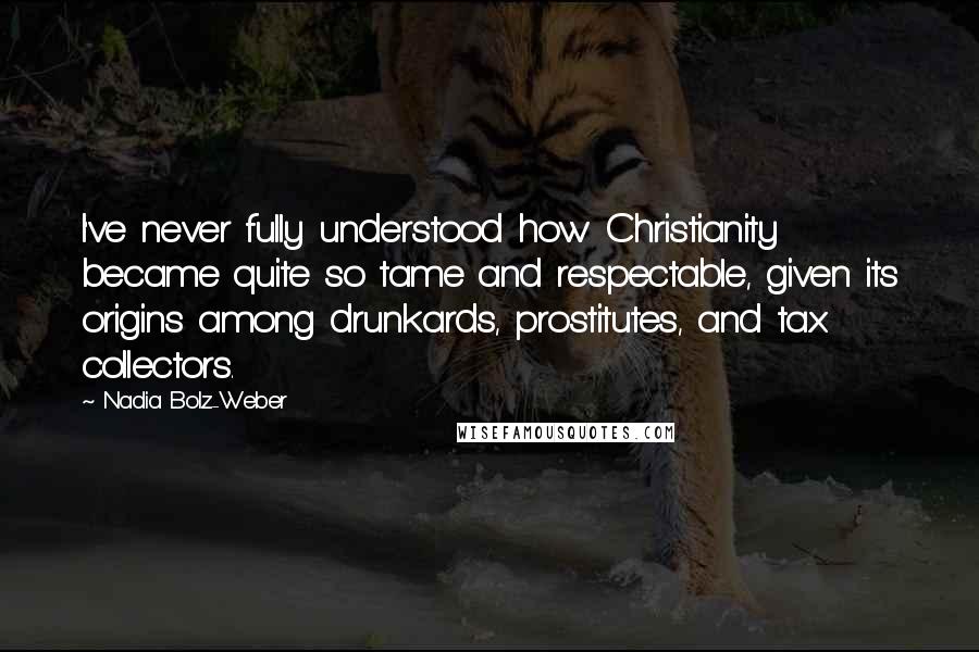 Nadia Bolz-Weber Quotes: I've never fully understood how Christianity became quite so tame and respectable, given its origins among drunkards, prostitutes, and tax collectors.
