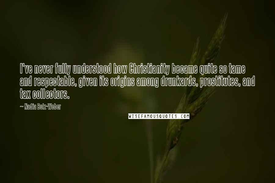 Nadia Bolz-Weber Quotes: I've never fully understood how Christianity became quite so tame and respectable, given its origins among drunkards, prostitutes, and tax collectors.