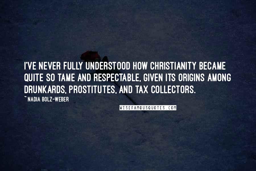 Nadia Bolz-Weber Quotes: I've never fully understood how Christianity became quite so tame and respectable, given its origins among drunkards, prostitutes, and tax collectors.