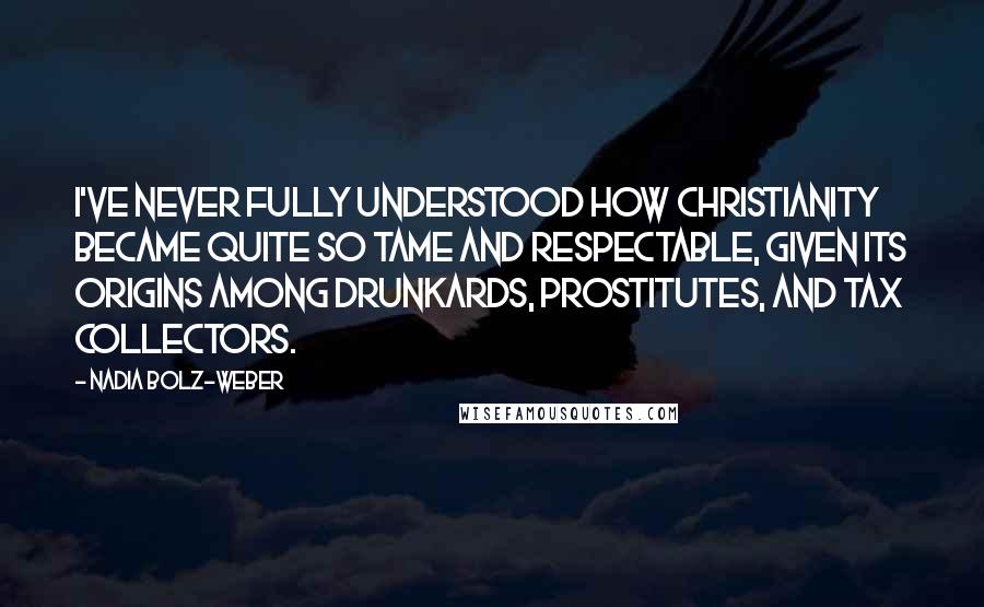 Nadia Bolz-Weber Quotes: I've never fully understood how Christianity became quite so tame and respectable, given its origins among drunkards, prostitutes, and tax collectors.