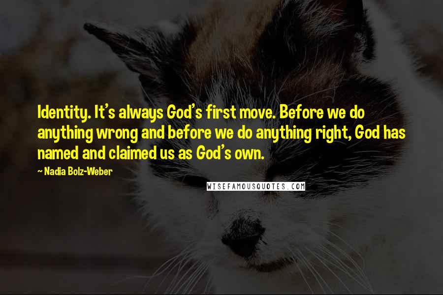 Nadia Bolz-Weber Quotes: Identity. It's always God's first move. Before we do anything wrong and before we do anything right, God has named and claimed us as God's own.