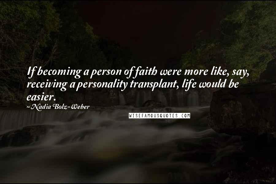 Nadia Bolz-Weber Quotes: If becoming a person of faith were more like, say, receiving a personality transplant, life would be easier.