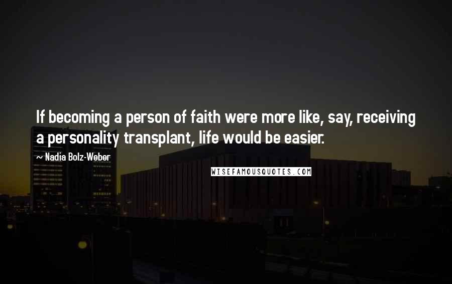 Nadia Bolz-Weber Quotes: If becoming a person of faith were more like, say, receiving a personality transplant, life would be easier.