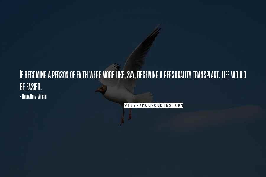 Nadia Bolz-Weber Quotes: If becoming a person of faith were more like, say, receiving a personality transplant, life would be easier.