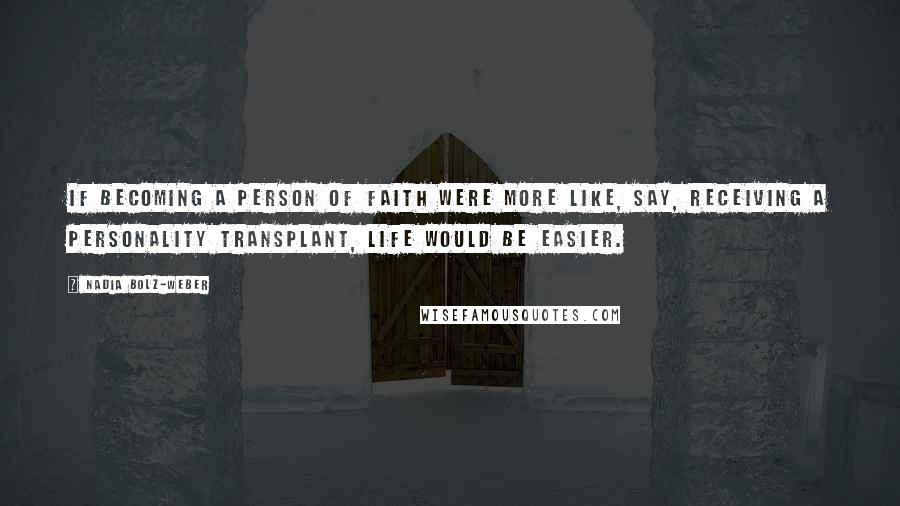 Nadia Bolz-Weber Quotes: If becoming a person of faith were more like, say, receiving a personality transplant, life would be easier.