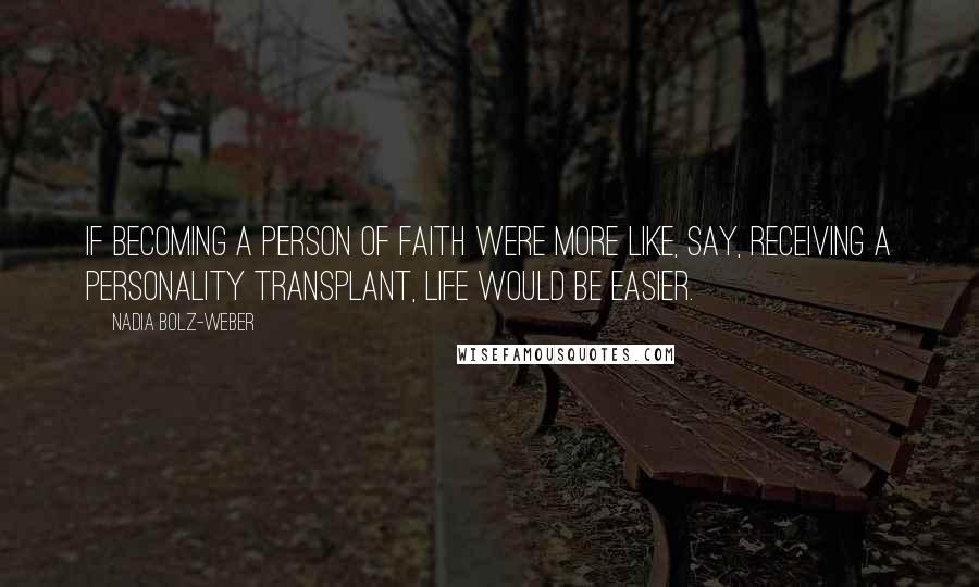 Nadia Bolz-Weber Quotes: If becoming a person of faith were more like, say, receiving a personality transplant, life would be easier.