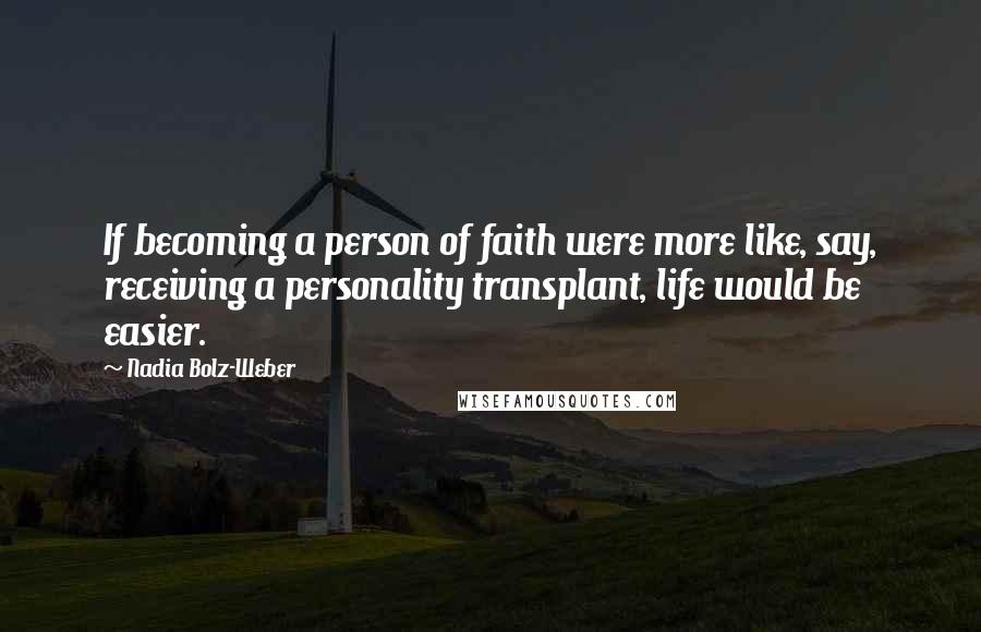 Nadia Bolz-Weber Quotes: If becoming a person of faith were more like, say, receiving a personality transplant, life would be easier.