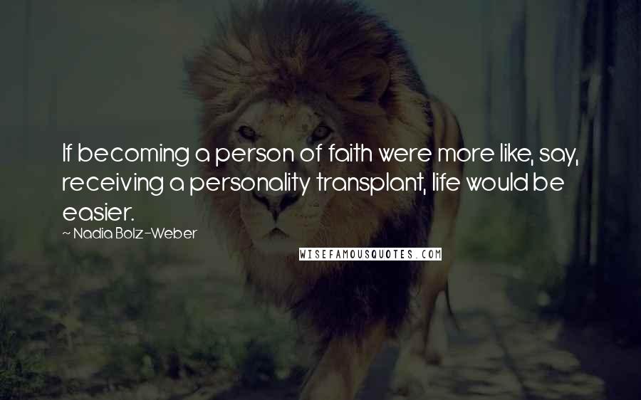 Nadia Bolz-Weber Quotes: If becoming a person of faith were more like, say, receiving a personality transplant, life would be easier.