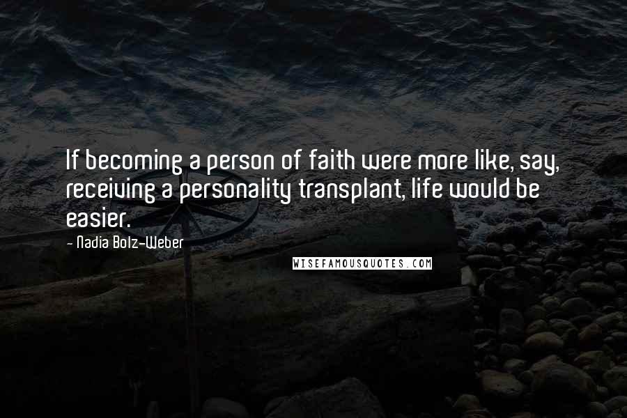 Nadia Bolz-Weber Quotes: If becoming a person of faith were more like, say, receiving a personality transplant, life would be easier.