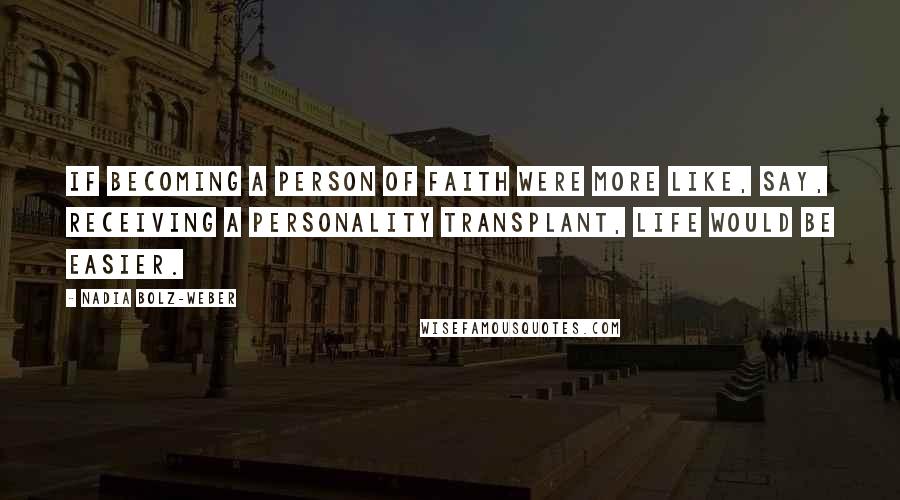 Nadia Bolz-Weber Quotes: If becoming a person of faith were more like, say, receiving a personality transplant, life would be easier.