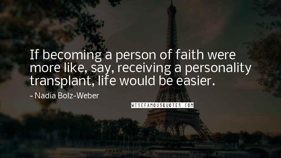 Nadia Bolz-Weber Quotes: If becoming a person of faith were more like, say, receiving a personality transplant, life would be easier.